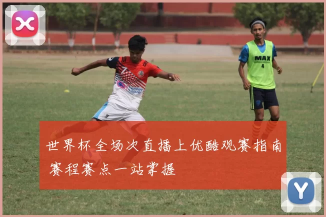 世界杯全场次直播上优酷观赛指南 赛程赛点一站掌握
