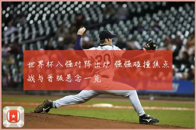 世界杯八强对阵出炉 强强碰撞焦点战与晋级悬念一览