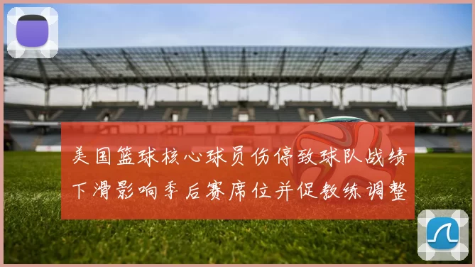 美国篮球核心球员伤停致球队战绩下滑影响季后赛席位并促教练调整轮换