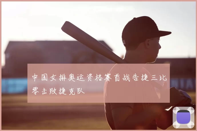 中国女排奥运资格赛首战告捷三比零击败捷克队