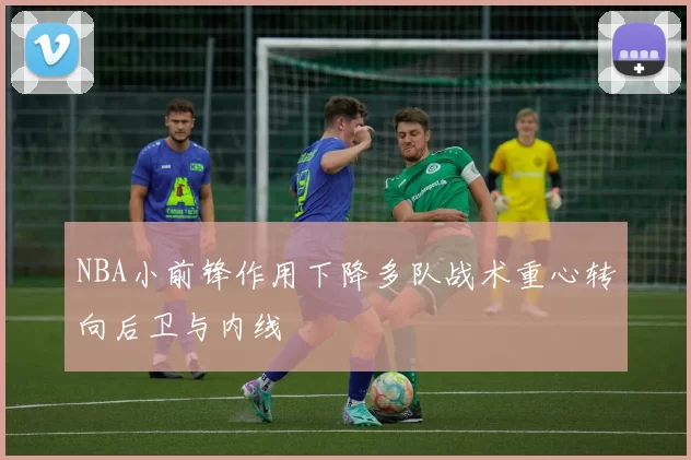 NBA小前锋作用下降多队战术重心转向后卫与内线