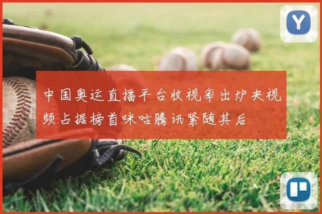 中国奥运直播平台收视率出炉央视频占据榜首咪咕腾讯紧随其后