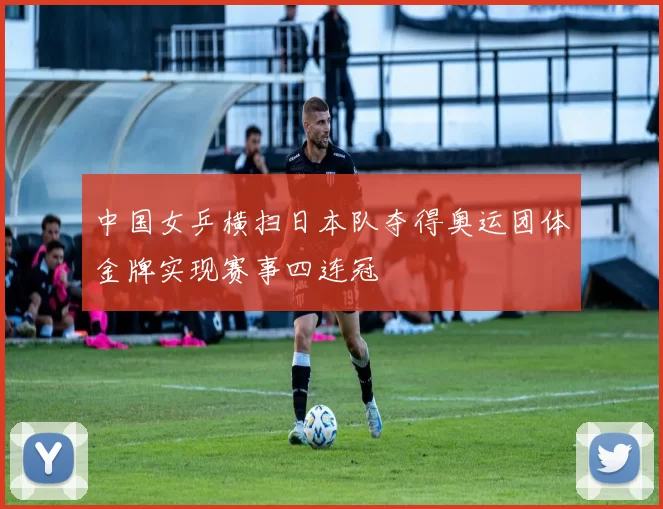 中国女乒横扫日本队夺得奥运团体金牌实现赛事四连冠