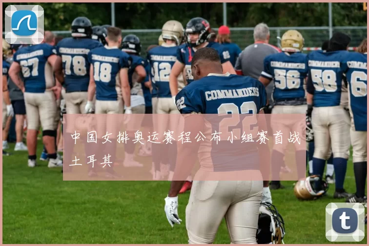 中国女排奥运赛程公布小组赛首战土耳其