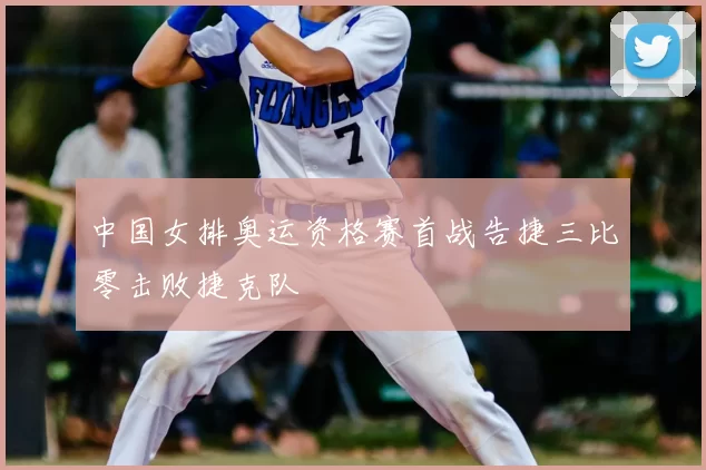 中国女排奥运资格赛首战告捷三比零击败捷克队