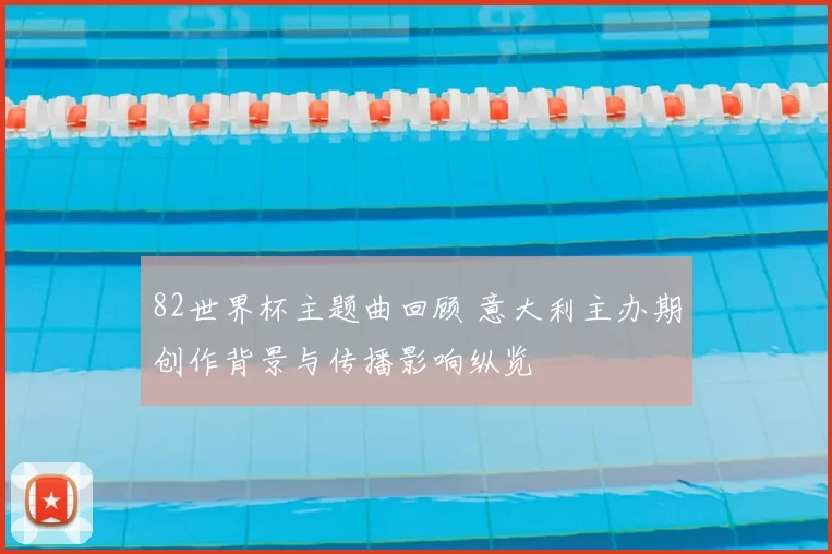 82世界杯主题曲回顾 意大利主办期创作背景与传播影响纵览