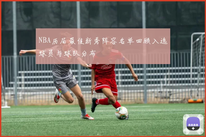NBA历届最佳新秀阵容名单回顾入选球员与球队分布
