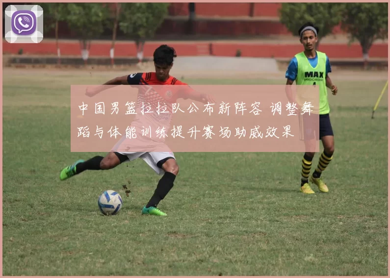 中国男篮拉拉队公布新阵容 调整舞蹈与体能训练提升赛场助威效果