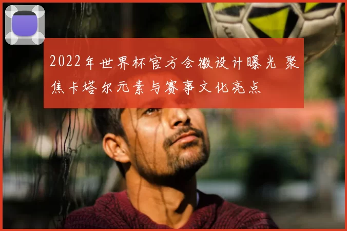 2022年世界杯官方会徽设计曝光 聚焦卡塔尔元素与赛事文化亮点