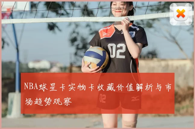 NBA球星卡实物卡收藏价值解析与市场趋势观察