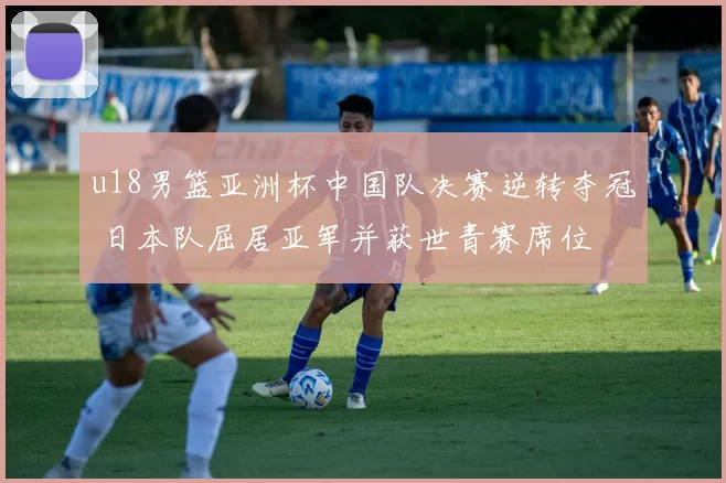 u18男篮亚洲杯中国队决赛逆转夺冠 日本队屈居亚军并获世青赛席位