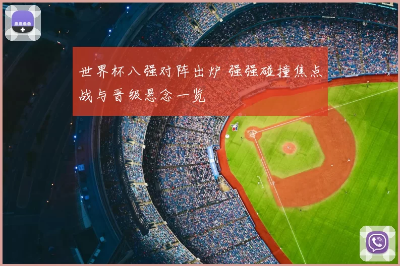 世界杯八强对阵出炉 强强碰撞焦点战与晋级悬念一览