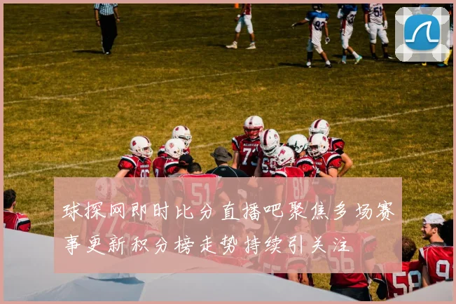 球探网即时比分直播吧聚焦多场赛事更新积分榜走势持续引关注