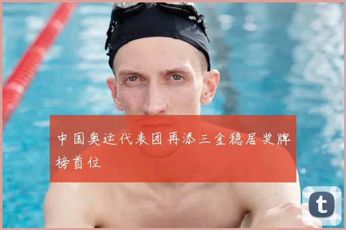 中国奥运代表团再添三金稳居奖牌榜首位