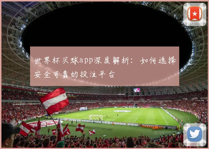 世界杯买球app深度解析：如何选择安全可靠的投注平台