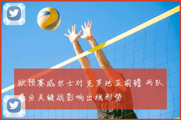 欧预赛威尔士对克罗地亚前瞻 两队争分关键战影响出线形势