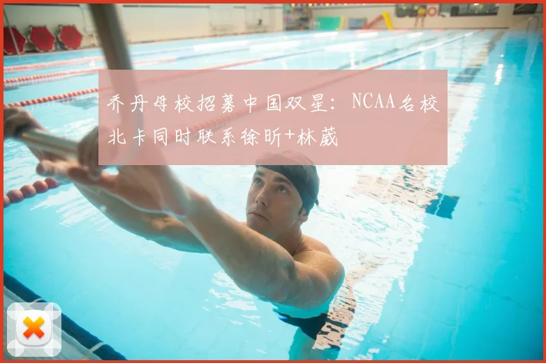 乔丹母校招募中国双星:NCAA名校北卡同时联系徐昕+林葳