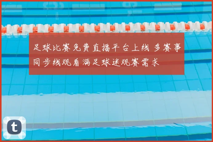 足球比赛免费直播平台上线 多赛事同步线观看满足球迷观赛需求