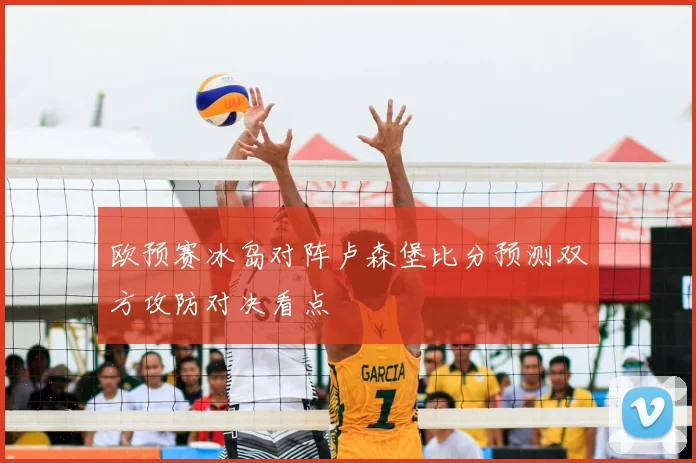 欧预赛冰岛对阵卢森堡比分预测双方攻防对决看点