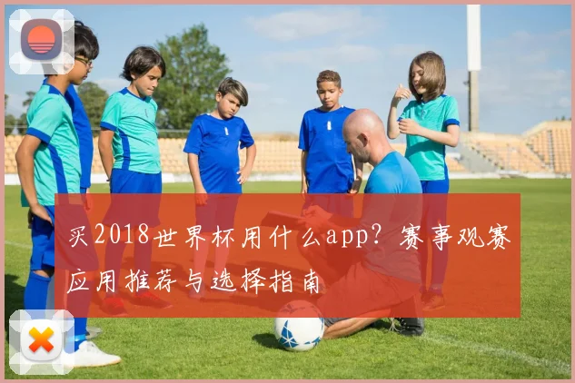 买2018世界杯用什么app?赛事观赛应用推荐与选择指南