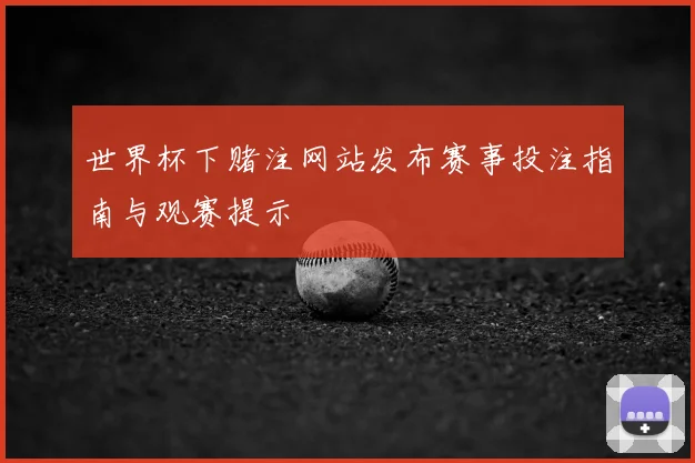 世界杯下赌注网站发布赛事投注指南与观赛提示