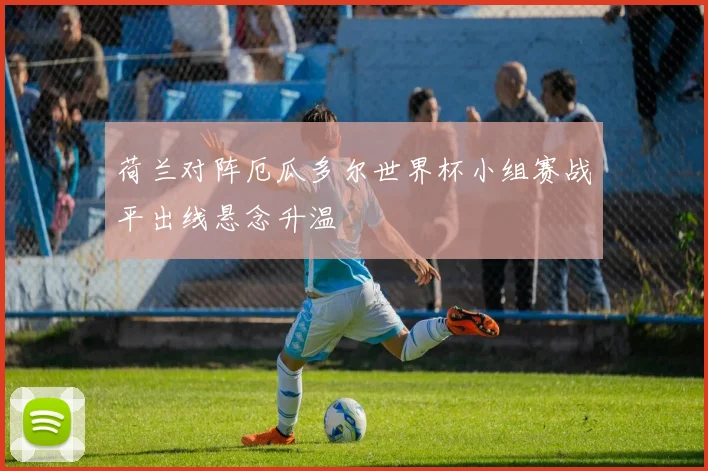 荷兰对阵厄瓜多尔世界杯小组赛战平出线悬念升温