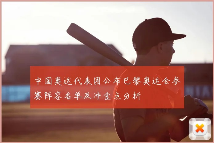 中国奥运代表团公布巴黎奥运会参赛阵容名单及冲金点分析