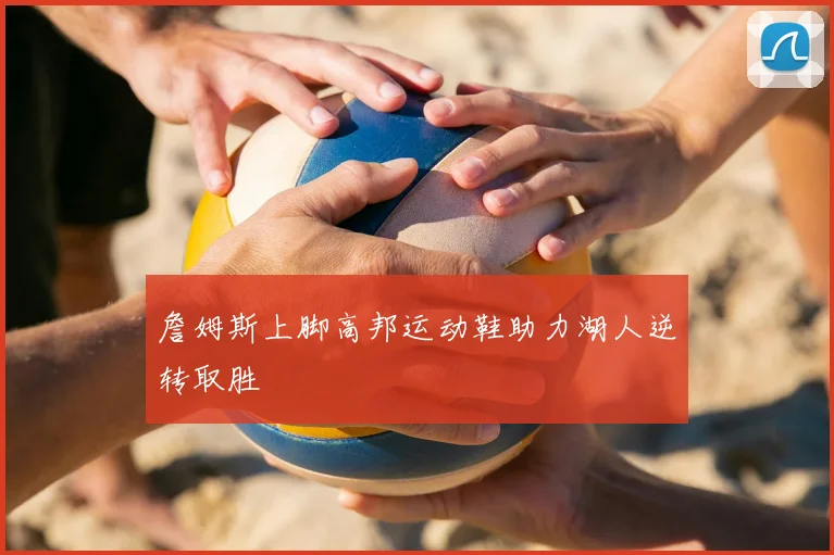 詹姆斯上脚高邦运动鞋助力湖人逆转取胜