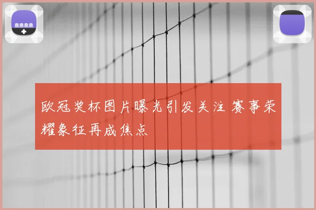 欧冠奖杯图片曝光引发关注 赛事荣耀象征再成焦点