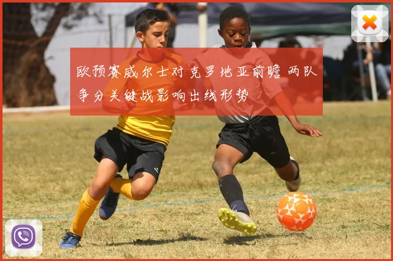 欧预赛威尔士对克罗地亚前瞻 两队争分关键战影响出线形势