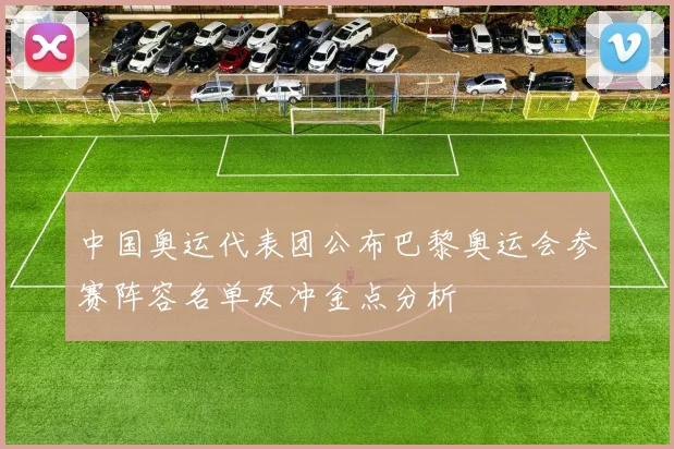 中国奥运代表团公布巴黎奥运会参赛阵容名单及冲金点分析