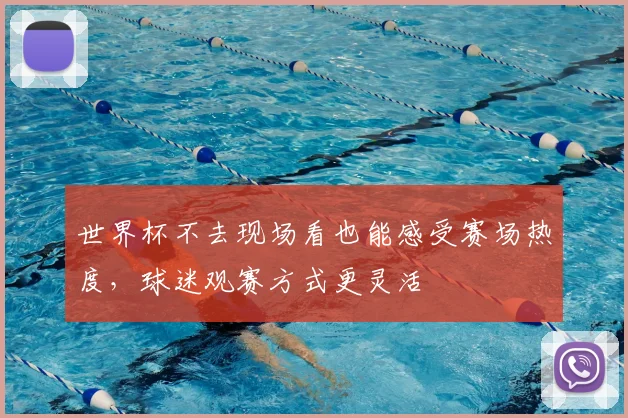 世界杯不去现场看也能感受赛场热度,球迷观赛方式更灵活