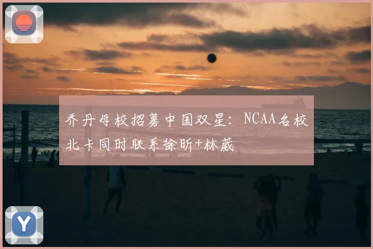 乔丹母校招募中国双星:NCAA名校北卡同时联系徐昕+林葳