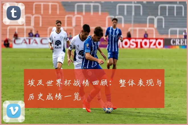埃及世界杯战绩回顾:整体表现与历史成绩一览